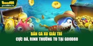 Bắn Cá Xu Giải Trí Cực Đã, Rinh Thưởng To Tại Good88