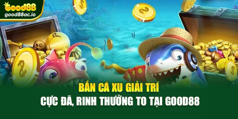 Bắn Cá Xu Giải Trí Cực Đã, Rinh Thưởng To Tại Good88