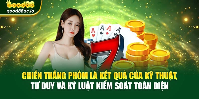 Chiến thắng Phỏm là kết quả của kỹ thuật, tư duy và kỷ luật kiểm soát toàn diện