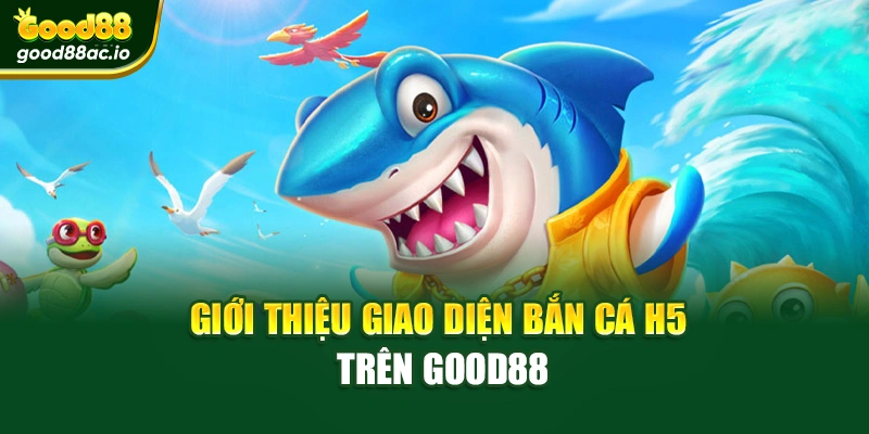 Giới thiệu giao diện bắn cá H5 trên Good88