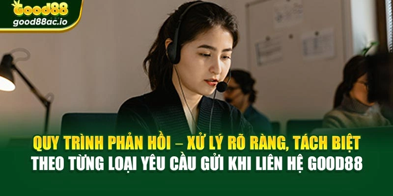Quy trình phản hồi – xử lý rõ ràng, tách biệt theo từng loại yêu cầu gửi khi liên hệ Good88